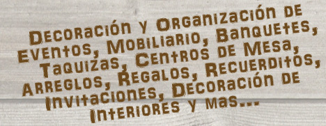 Decoración y Organización de Eventos, Mobiliario, Banquetes, Taquizas, Centros de Mesa, Arreglos, Regalos, Recuerditos, Invitaciones, Decoración de Interiores y Más...
